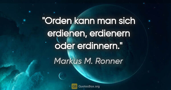 Markus M. Ronner Zitat: "Orden kann man sich erdienen, erdienern oder erdinnern."