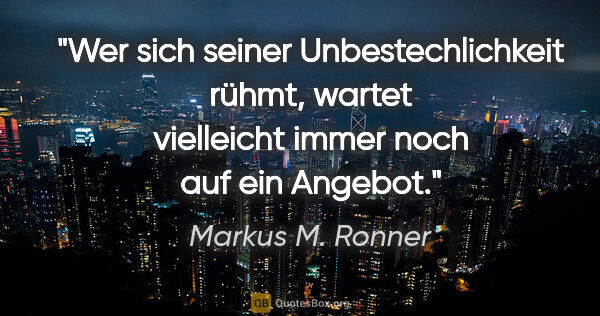 Markus M. Ronner Zitat: "Wer sich seiner Unbestechlichkeit rühmt, wartet vielleicht..."