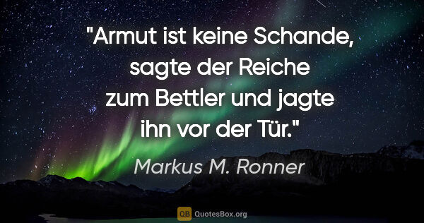 Markus M. Ronner Zitat: ""Armut ist keine Schande", sagte der Reiche zum Bettler und..."