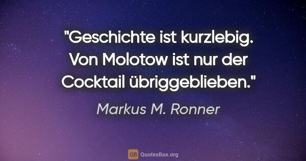 Markus M. Ronner Zitat: "Geschichte ist kurzlebig. Von Molotow
ist nur der Cocktail..."