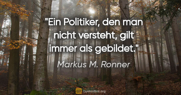 Markus M. Ronner Zitat: "Ein Politiker, den man nicht versteht, gilt immer als gebildet."