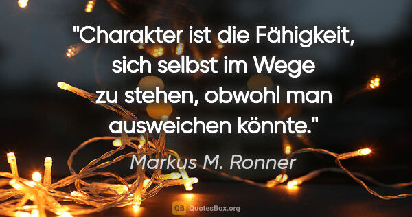 Markus M. Ronner Zitat: "Charakter ist die Fähigkeit, sich selbst im Wege zu stehen,..."