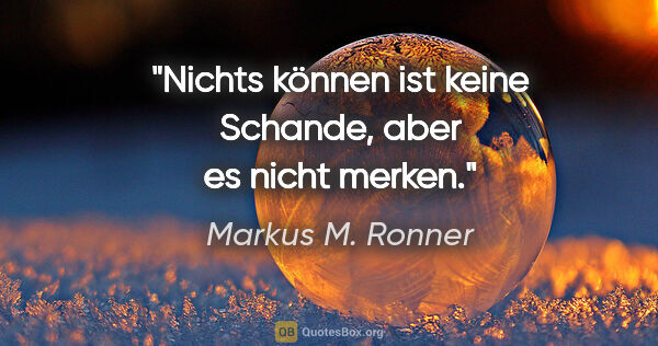 Markus M. Ronner Zitat: "Nichts können ist keine Schande, aber es nicht merken."