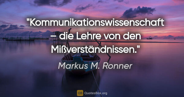Markus M. Ronner Zitat: "Kommunikationswissenschaft –
die Lehre von den Mißverständnissen."