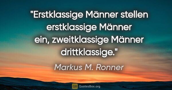 Markus M. Ronner Zitat: "Erstklassige Männer stellen erstklassige Männer ein,..."