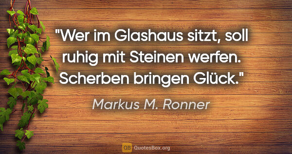 Markus M. Ronner Zitat: "Wer im Glashaus sitzt, soll ruhig mit Steinen werfen. Scherben..."