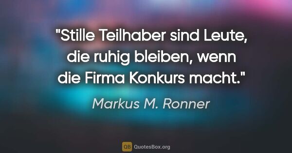 Markus M. Ronner Zitat: "Stille Teilhaber sind Leute, die ruhig bleiben, wenn die Firma..."