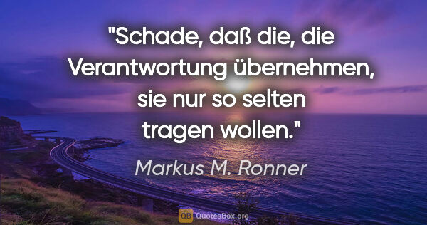 Markus M. Ronner Zitat: "Schade, daß die, die Verantwortung übernehmen, sie nur so..."