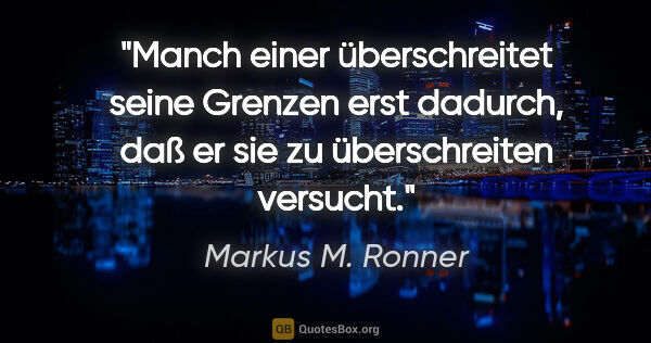 Markus M. Ronner Zitat: "Manch einer überschreitet seine Grenzen erst dadurch, daß er..."