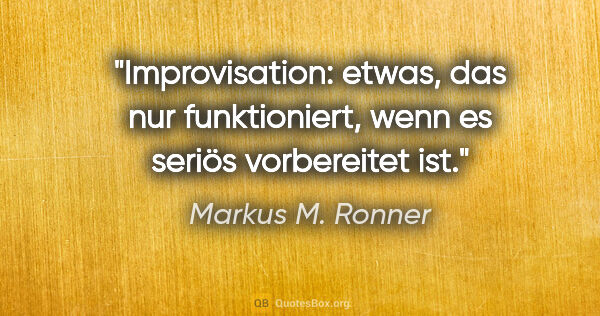 Markus M. Ronner Zitat: "Improvisation: etwas, das nur funktioniert,
wenn es seriös..."
