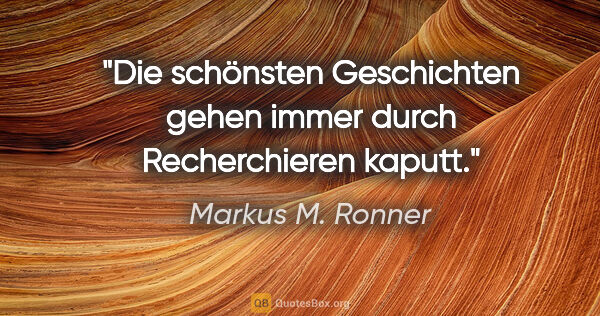 Markus M. Ronner Zitat: "Die schönsten Geschichten gehen immer durch Recherchieren kaputt."