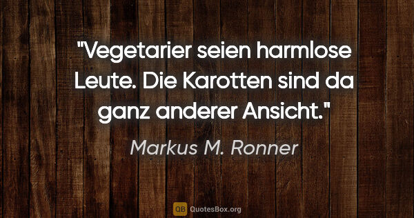 Markus M. Ronner Zitat: "Vegetarier seien harmlose Leute. Die Karotten sind da ganz..."