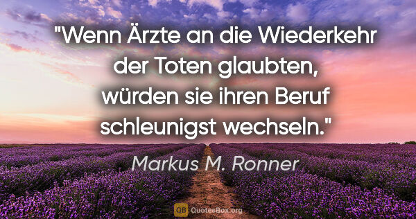 Markus M. Ronner Zitat: "Wenn Ärzte an die Wiederkehr der Toten glaubten, würden sie..."