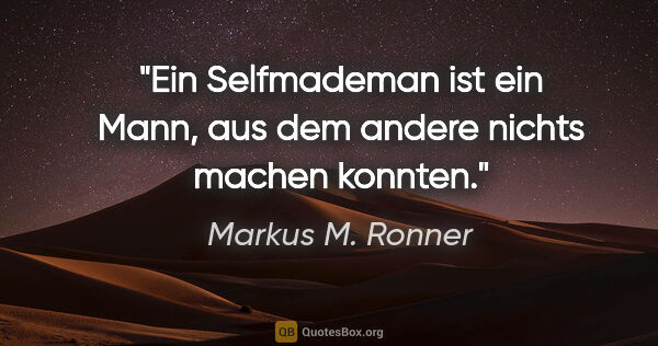 Markus M. Ronner Zitat: "Ein Selfmademan ist ein Mann,
aus dem andere nichts machen..."