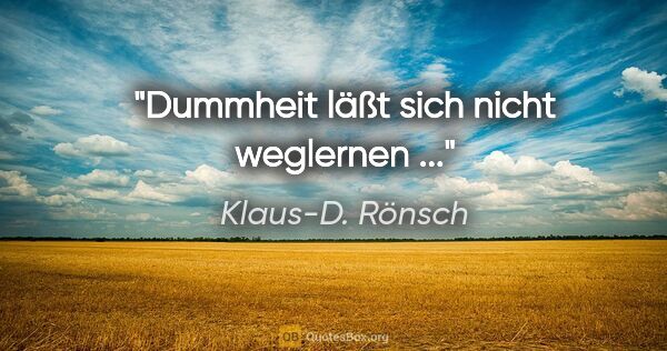 Klaus-D. Rönsch Zitat: "Dummheit läßt sich nicht weglernen ..."