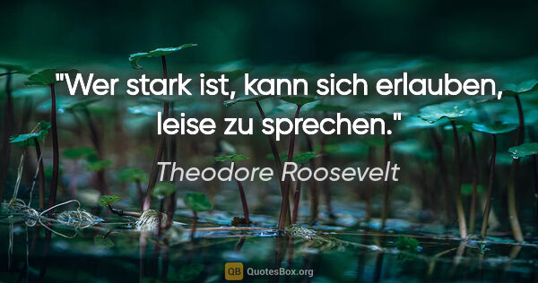 Theodore Roosevelt Zitat: "Wer stark ist, kann sich erlauben, leise zu sprechen."