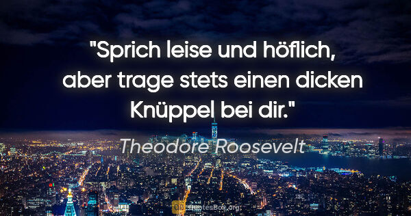 Theodore Roosevelt Zitat: "Sprich leise und höflich, aber trage stets einen dicken..."