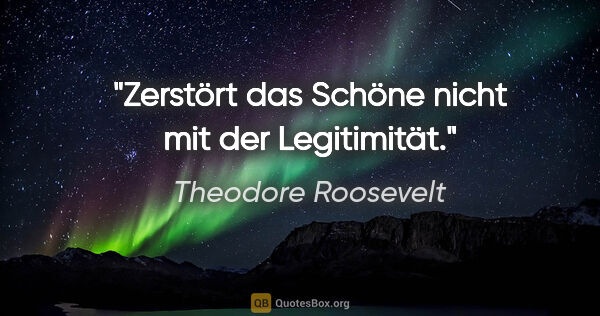 Theodore Roosevelt Zitat: "Zerstört das Schöne nicht mit der Legitimität."
