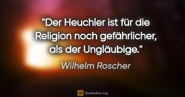 Wilhelm Roscher Zitat: "Der Heuchler ist für die Religion noch gefährlicher, als der..."