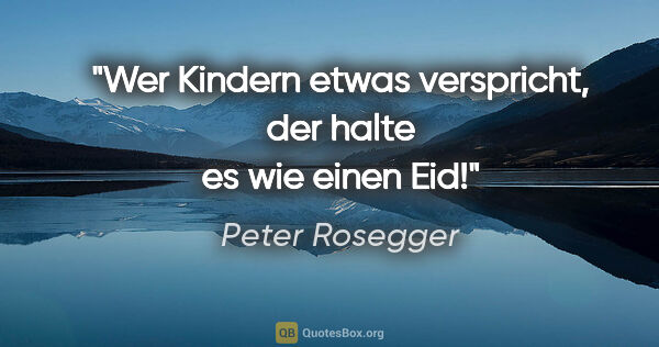 Peter Rosegger Zitat: "Wer Kindern etwas verspricht, der halte es wie einen Eid!"