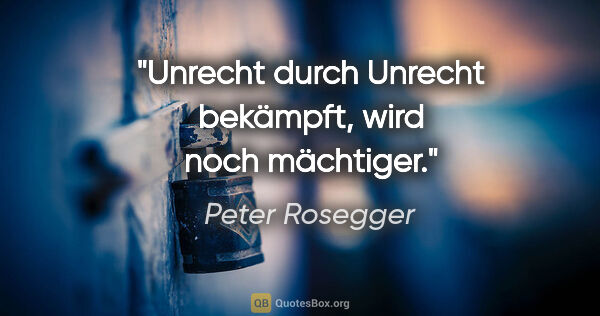 Peter Rosegger Zitat: "Unrecht durch Unrecht bekämpft, wird noch mächtiger."