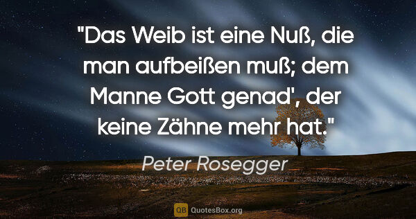 Peter Rosegger Zitat: "Das Weib ist eine Nuß,
die man aufbeißen muß;
dem Manne Gott..."