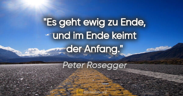 Peter Rosegger Zitat: "Es geht ewig zu Ende, und im Ende keimt der Anfang."