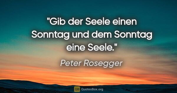 Peter Rosegger Zitat: "Gib der Seele einen Sonntag und dem Sonntag eine Seele."