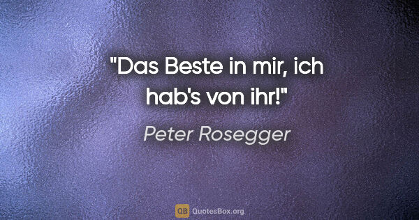 Peter Rosegger Zitat: "Das Beste in mir, ich hab's von ihr!"