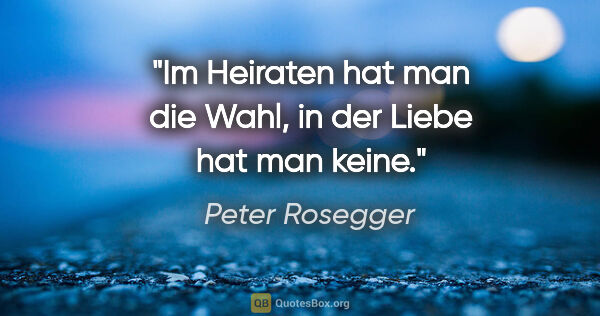 Peter Rosegger Zitat: "Im Heiraten hat man die Wahl,
in der Liebe hat man keine."