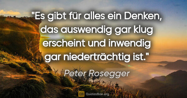 Peter Rosegger Zitat: "Es gibt für alles ein Denken, das auswendig gar klug erscheint..."