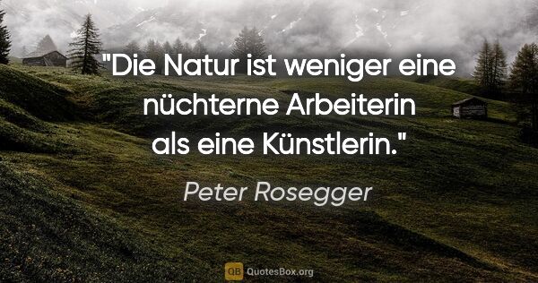 Peter Rosegger Zitat: "Die Natur ist weniger eine nüchterne Arbeiterin als eine..."