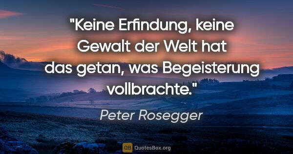 Peter Rosegger Zitat: "Keine Erfindung, keine Gewalt der Welt hat das getan, was..."