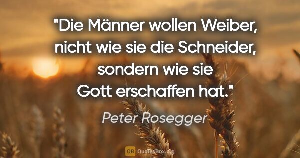 Peter Rosegger Zitat: "Die Männer wollen Weiber, nicht wie sie die Schneider, sondern..."