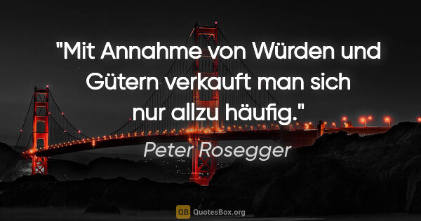 Peter Rosegger Zitat: "Mit Annahme von Würden und Gütern
verkauft man sich nur allzu..."