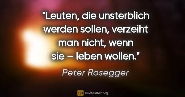 Peter Rosegger Zitat: "Leuten, die »unsterblich« werden sollen, verzeiht man nicht,..."