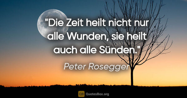 Peter Rosegger Zitat: "Die Zeit heilt nicht nur alle Wunden,
sie heilt auch alle Sünden."