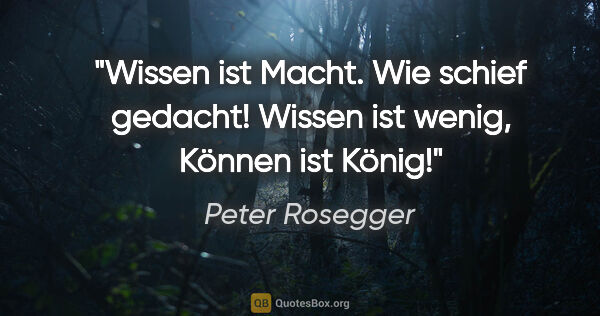 Peter Rosegger Zitat: "Wissen ist Macht.
Wie schief gedacht!
Wissen ist wenig,
Können..."