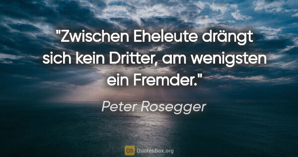 Peter Rosegger Zitat: "Zwischen Eheleute drängt sich kein Dritter, am wenigsten ein..."