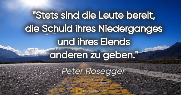 Peter Rosegger Zitat: "Stets sind die Leute bereit, die Schuld ihres Niederganges und..."