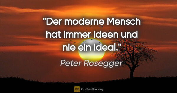 Peter Rosegger Zitat: "Der moderne Mensch hat immer Ideen und nie ein Ideal."