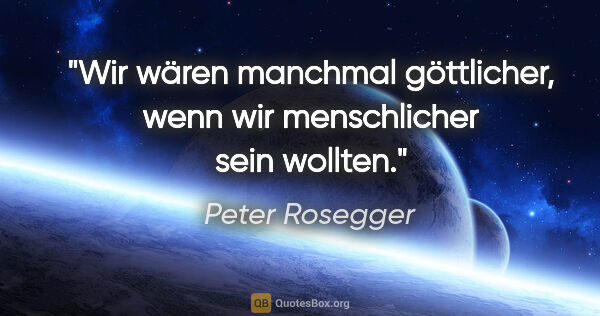 Peter Rosegger Zitat: "Wir wären manchmal göttlicher, wenn wir menschlicher sein..."