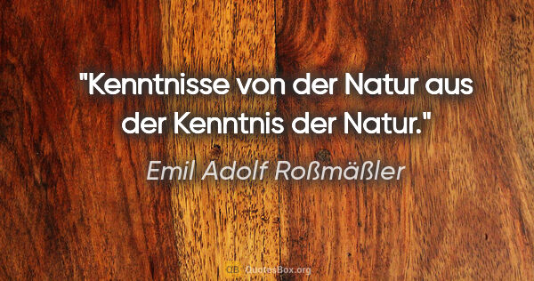 Emil Adolf Roßmäßler Zitat: "Kenntnisse von der Natur
aus der Kenntnis der Natur."