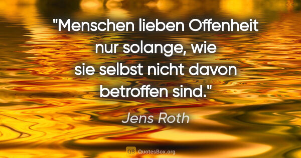 Jens Roth Zitat: "Menschen lieben Offenheit nur solange, wie sie selbst nicht..."