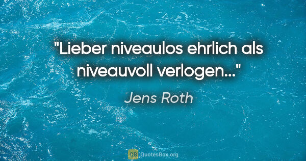 Jens Roth Zitat: "Lieber niveaulos ehrlich als niveauvoll verlogen..."