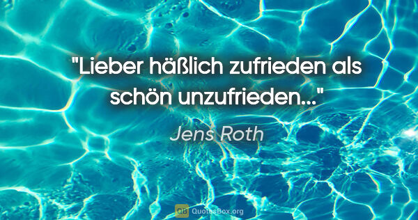 Jens Roth Zitat: "Lieber häßlich zufrieden als schön unzufrieden..."