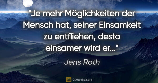 Jens Roth Zitat: "Je mehr Möglichkeiten der Mensch hat, seiner Einsamkeit zu..."