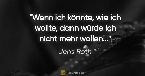 Jens Roth Zitat: "Wenn ich könnte, wie ich wollte, dann würde ich nicht mehr..."