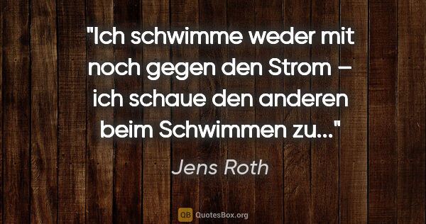 Jens Roth Zitat: "Ich schwimme weder mit noch gegen den Strom –
ich schaue den..."