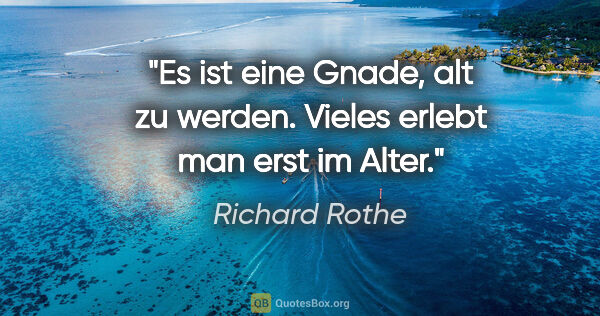 Richard Rothe Zitat: "Es ist eine Gnade, alt zu werden.
Vieles erlebt man erst im..."